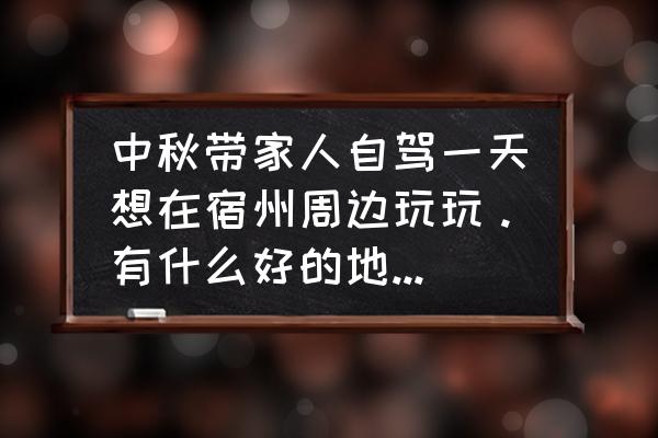 宿州市必玩景点推荐一日游 中秋带家人自驾一天想在宿州周边玩玩。有什么好的地方。推荐下？