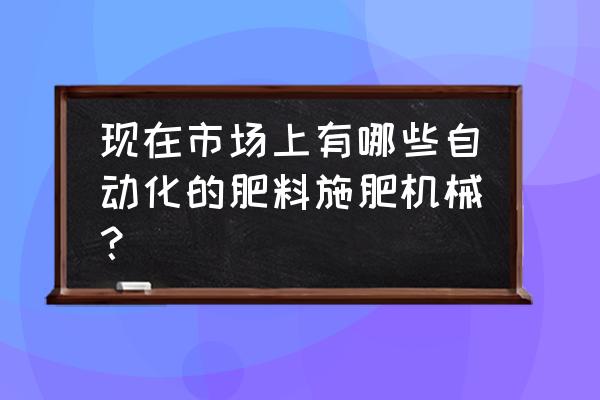 48v电动自走式玉米播种机 现在市场上有哪些自动化的肥料施肥机械？