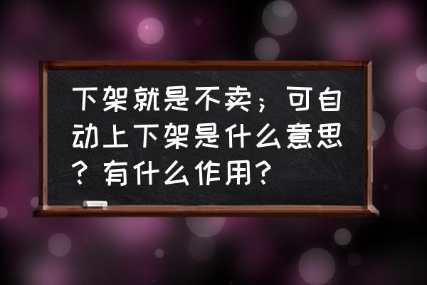 淘宝商品手动下架的最佳时间 下架就是不卖；可自动上下架是什么意思？有什么作用？