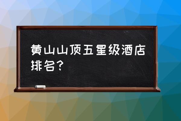 黄山风景区山顶住宿在哪里订最好 黄山山顶五星级酒店排名？