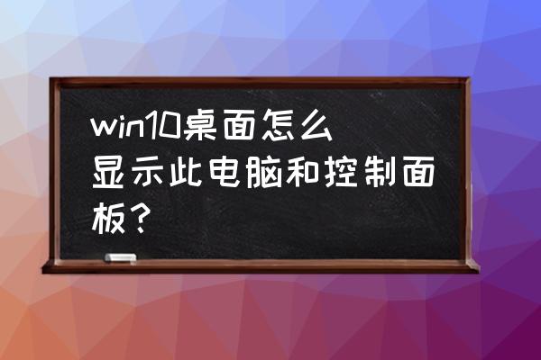 win10 怎么调出控制面板 win10桌面怎么显示此电脑和控制面板？