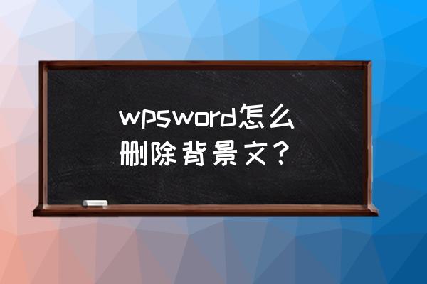 wps文件里面怎么去除页面背景 wpsword怎么删除背景文？