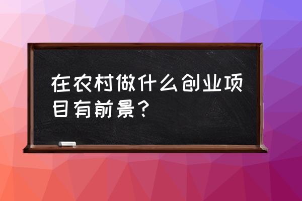 农村致富的10个门路 在农村做什么创业项目有前景？