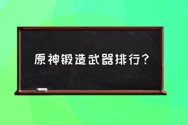 精通值对荒泷一斗有用吗 原神锻造武器排行？