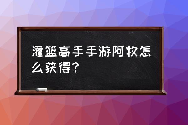 灌篮高手手游都市球场怎么弄 灌篮高手手游阿牧怎么获得？