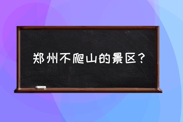 郑州有什么玩的景点 郑州不爬山的景区？