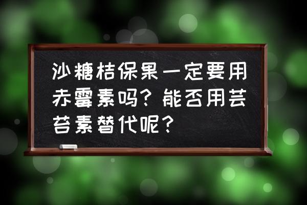 芸苔素和赤霉素一起用有什么效果 沙糖桔保果一定要用赤霉素吗？能否用芸苔素替代呢？