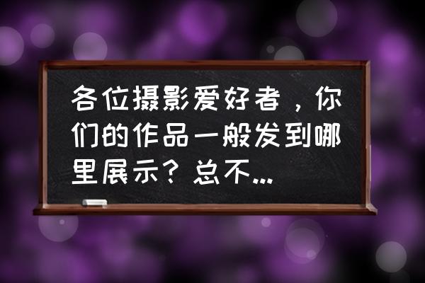 怎样查看朋友圈图片的拍摄日期 各位摄影爱好者，你们的作品一般发到哪里展示？总不能一直放到电脑里吧？