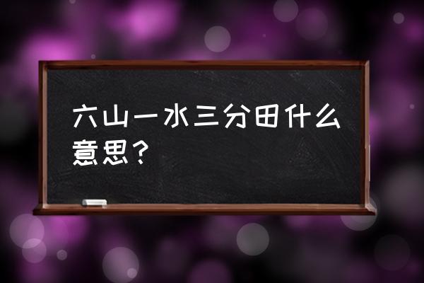 三山六水一分田怎么由来的 六山一水三分田什么意思？