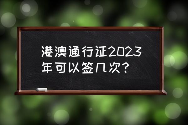 普通港澳通行证一年能去澳门几次 港澳通行证2023年可以签几次？