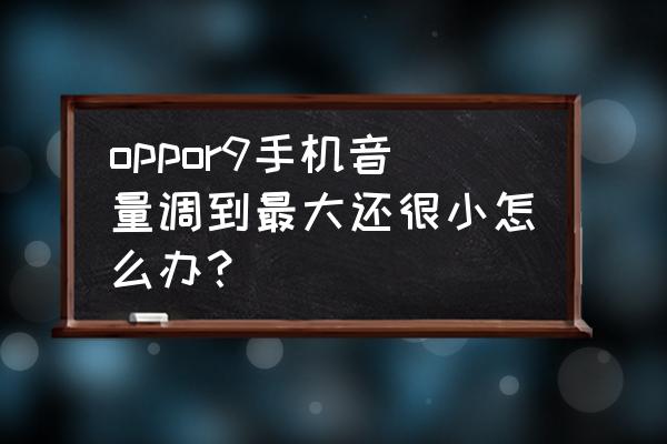 oppo最低音量还是太大怎么办 oppor9手机音量调到最大还很小怎么办？