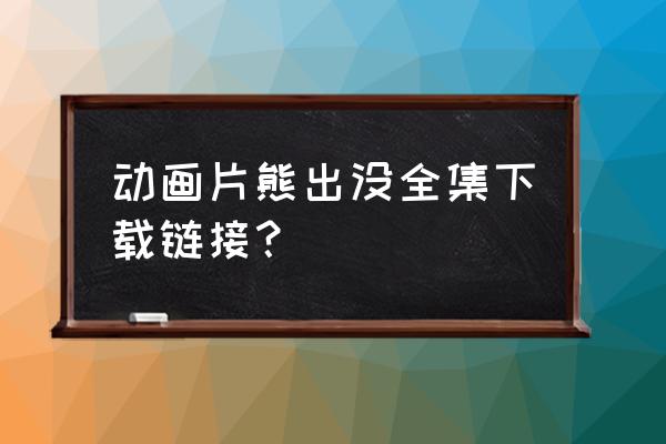 熊出没怎么下 动画片熊出没全集下载链接？