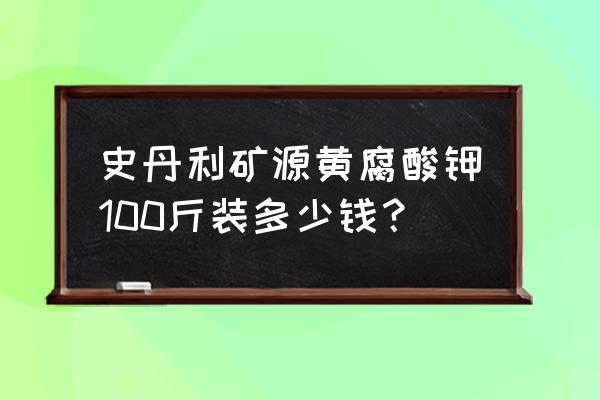 矿源黄腐酸钾什么品牌效果最好 史丹利矿源黄腐酸钾100斤装多少钱？