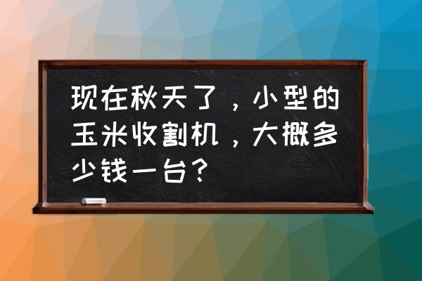 玉米收割机2016款报价 现在秋天了，小型的玉米收割机，大概多少钱一台？