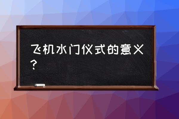 水门礼仪起源于什么 飞机水门仪式的意义？