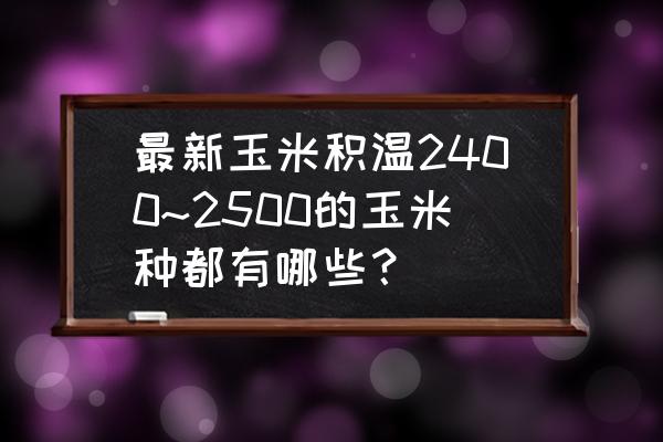 积温2400左右种什么玉米品种 最新玉米积温2400~2500的玉米种都有哪些？