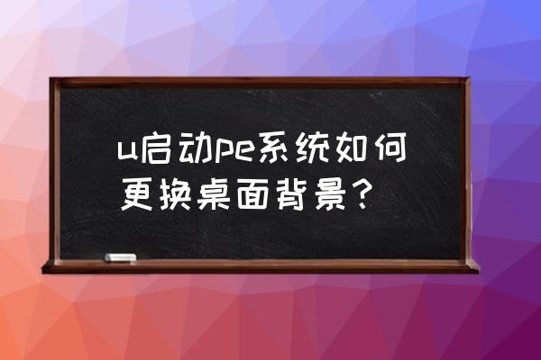 我的世界官方启动器怎么改背景 u启动pe系统如何更换桌面背景？