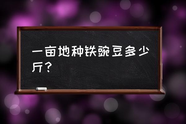 粘土豌豆教程 一亩地种铁豌豆多少斤？