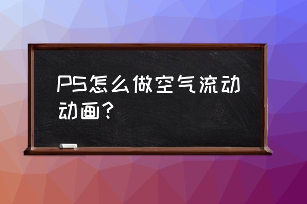 会流动的图片怎么制作 PS怎么做空气流动动画？