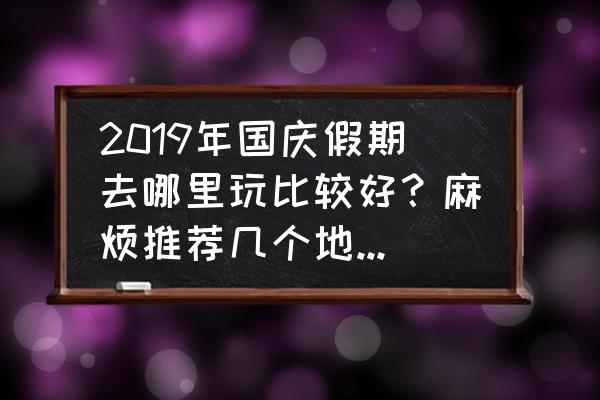 国庆假期去哪里旅游最佳 2019年国庆假期去哪里玩比较好？麻烦推荐几个地方，最好老少皆宜，谢谢？