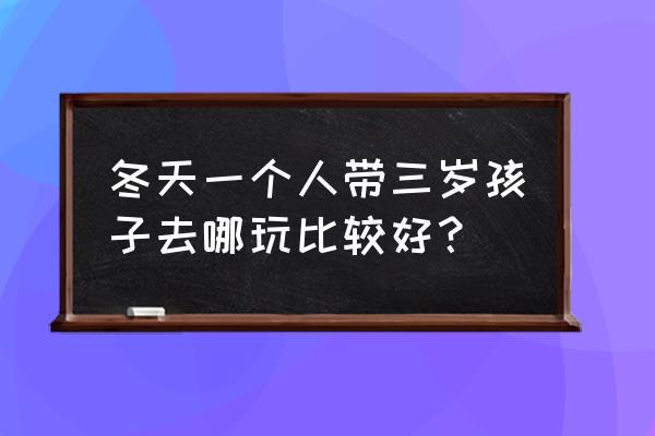 冬天一个人的旅行适合去哪 冬天一个人带三岁孩子去哪玩比较好？