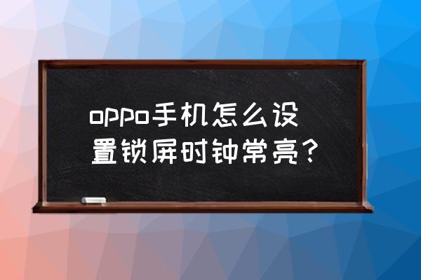 oppo手机待机时间显示在哪里设置 oppo手机怎么设置锁屏时钟常亮？