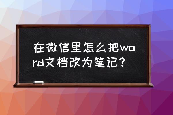 微信收藏图片怎么转换成笔记 在微信里怎么把word文档改为笔记？