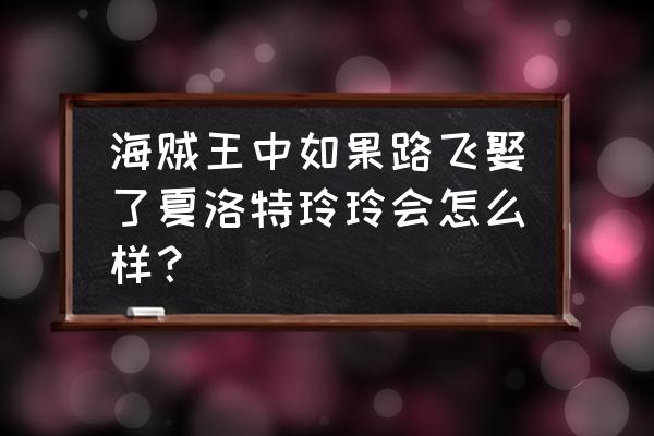 女帝会嫁给路飞吗 海贼王中如果路飞娶了夏洛特玲玲会怎么样？