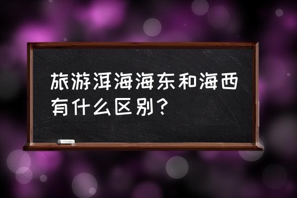 海西州旅游景点路线图大全 旅游洱海海东和海西有什么区别？