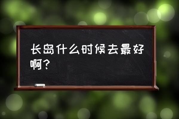 长岛必须去的景点有哪些 长岛什么时候去最好啊？