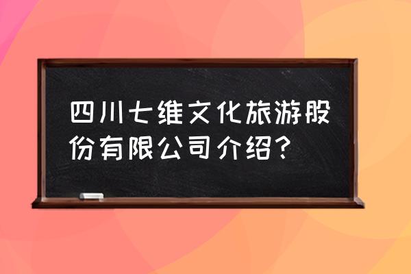 四川文化旅游去哪里 四川七维文化旅游股份有限公司介绍？