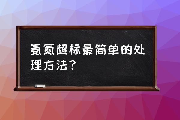 鱼塘氨氮严重超标怎样快速降下来 氨氮超标最简单的处理方法？