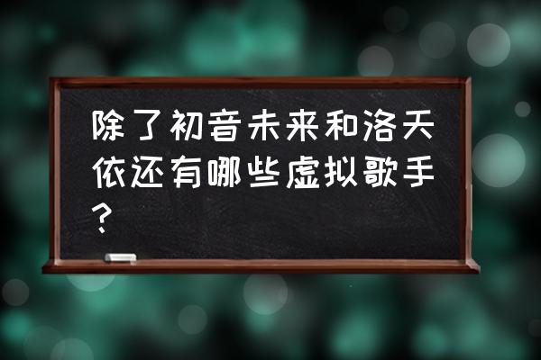 初音巡音和弱音的区别 除了初音未来和洛天依还有哪些虚拟歌手？