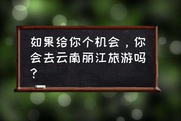 你去丽江旅游吗 如果给你个机会，你会去云南丽江旅游吗？