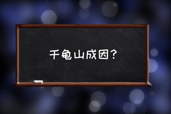 千龟山攻略 千龟山成因？