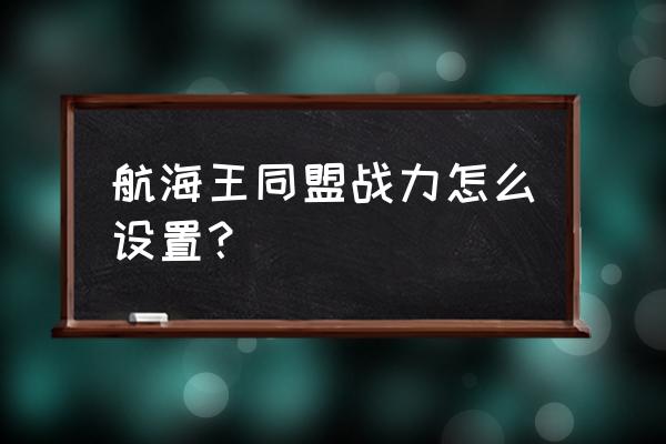 航海王战意卡在哪里得 航海王同盟战力怎么设置？