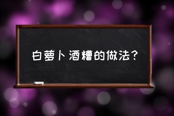 粘土捏白萝卜教程圆的 白萝卜酒糟的做法？