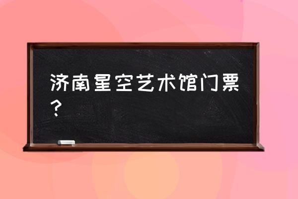 萤火虫基地要门票吗 济南星空艺术馆门票? 萤火虫基地要门票吗 济南星空艺术馆门票?
