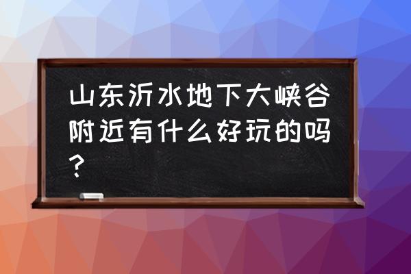 沂水天然地下画廊景点门票多少钱 山东沂水地下大峡谷附近有什么好玩的吗？