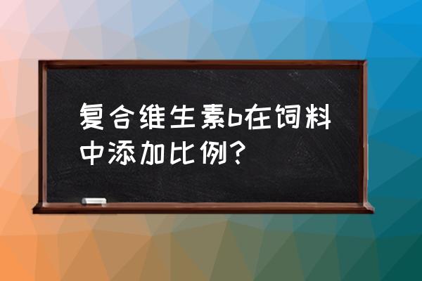 球虫粉在饲料里的比例 复合维生素b在饲料中添加比例？