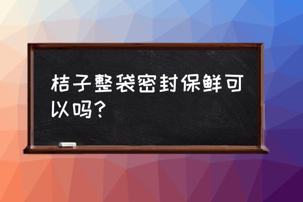 柑橘留树保鲜的最佳配方 桔子整袋密封保鲜可以吗？