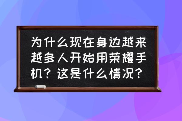 荣耀v20通话怎么设置不黑屏 为什么现在身边越来越多人开始用荣耀手机？这是什么情况？