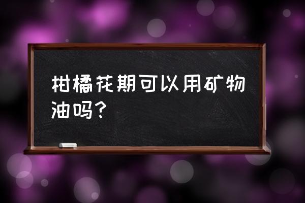 矿物油什么情况下不能对柑橘使用 柑橘花期可以用矿物油吗？