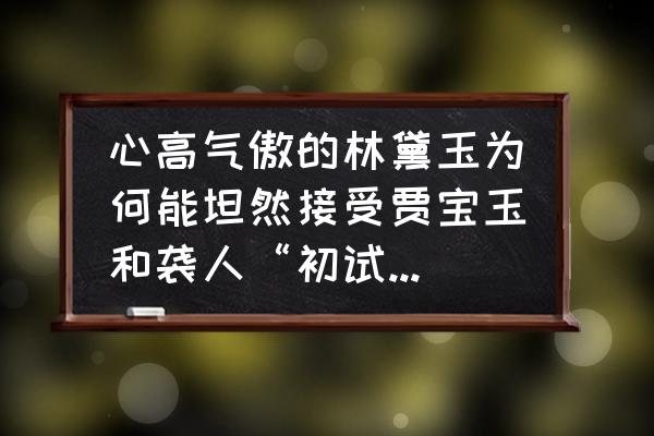 雅管家app功能 心高气傲的林黛玉为何能坦然接受贾宝玉和袭人“初试云雨”？