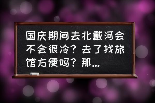 北戴河超全的旅游攻略来啦 国庆期间去北戴河会不会很冷？去了找旅馆方便吗？那边好玩吗？