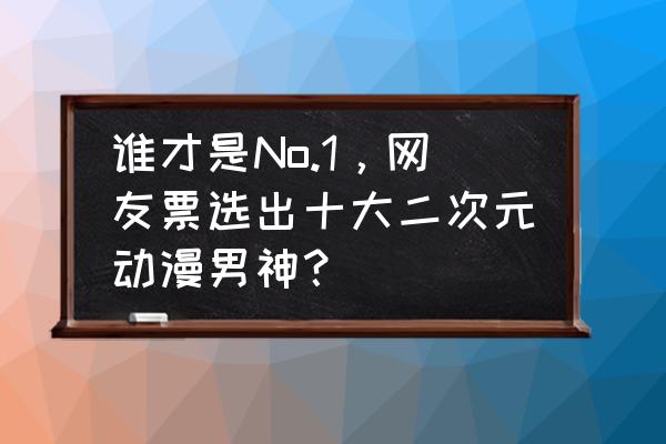 动漫公认九大美男 谁才是No.1，网友票选出十大二次元动漫男神？