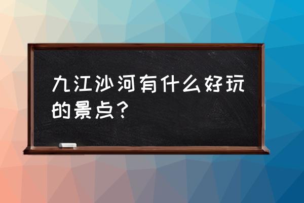 九江市好玩的地方推荐 九江沙河有什么好玩的景点？