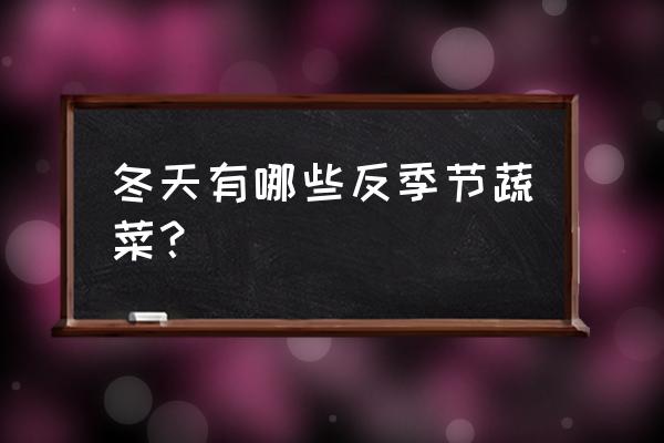 冬季时令蔬菜有哪些大全 冬天有哪些反季节蔬菜？