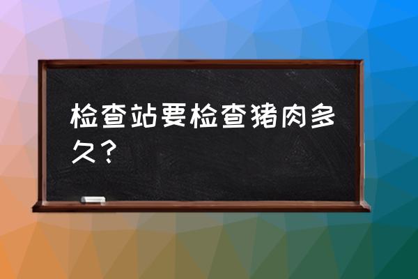 猪瘟检测多久可以知道结果 检查站要检查猪肉多久？