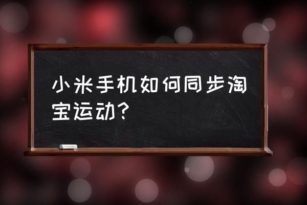 淘宝运动银行用步数如何换钱 小米手机如何同步淘宝运动？